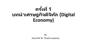 ครั้งที่ 1
บทนำเศรษฐกิจดิจิทัล (Digital
Economy)
By
Asst.Prof. Dr. Thacha Lawanna
 