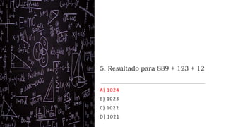 5. Resultado para 889 + 123 + 12
A) 1024
B) 1023
C) 1022
D) 1021
 
