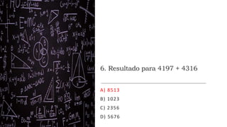 6. Resultado para 4197 + 4316
A) 8513
B) 1023
C) 2356
D) 5676
 