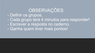 - Definir os grupos.
- Cada grupo terá 4 minutos para responder!
- Escrever a resposta no caderno.
- Ganha quem tiver mais pontos!
OBSERVAÇÕES
 