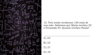12. Três irmãs receberam 120 reais de
sua mãe. Sabemos que Maria recebeu 52
e Fernanda 44. Quanto recebeu Paula?
A) 24
B) 22
C) 21
D) 20
 
