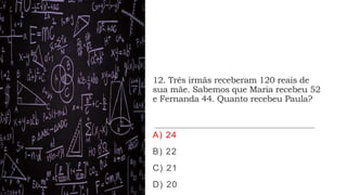 12. Três irmãs receberam 120 reais de
sua mãe. Sabemos que Maria recebeu 52
e Fernanda 44. Quanto recebeu Paula?
A) 24
B) 22
C) 21
D) 20
 