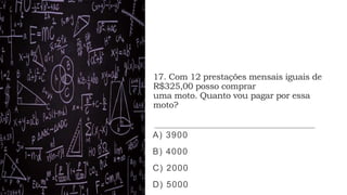 17. Com 12 prestações mensais iguais de
R$325,00 posso comprar
uma moto. Quanto vou pagar por essa
moto?
A) 3900
B) 4000
C) 2000
D) 5000
 