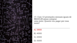 17. Com 12 prestações mensais iguais de
R$325,00 posso comprar
uma moto. Quanto vou pagar por essa
moto?
A) 3900
B) 4000
C) 2000
D) 5000
 