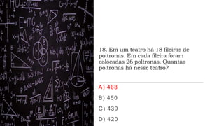 18. Em um teatro há 18 fileiras de
poltronas. Em cada fileira foram
colocadas 26 poltronas. Quantas
poltronas há nesse teatro?
A) 468
B) 450
C) 430
D) 420
 