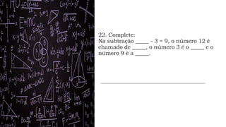 22. Complete:
Na subtração _____ - 3 = 9, o número 12 é
chamado de _____, o número 3 é o _____ e o
número 9 é a _____.
 