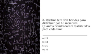 3. Cristina tem 450 brindes para
distribuir por 18 membros.
Quantos brindes foram distribuídos
para cada um?
A) 20
B) 30
C) 25
D) 35
 