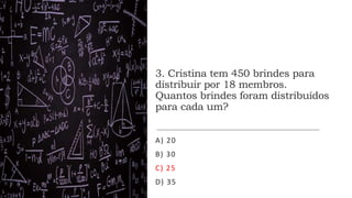 3. Cristina tem 450 brindes para
distribuir por 18 membros.
Quantos brindes foram distribuídos
para cada um?
A) 20
B) 30
C) 25
D) 35
 