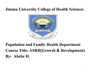 Jimma University College of Health Sciences
Population and Family Health Department
Course Title: ASRH(Growth & Development)
By- Abebe H.
1
 