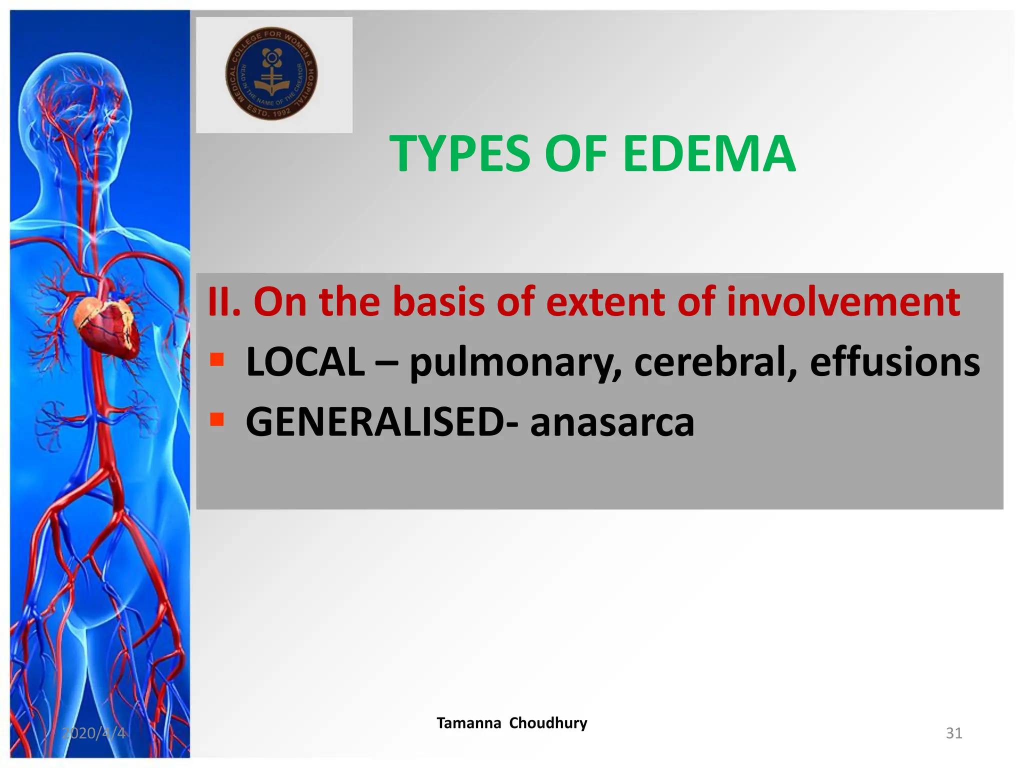 TYPES OF EDEMA
II. On the basis of extent of involvement
 LOCAL – pulmonary, cerebral, effusions
 GENERALISED- anasarca
2020/4/4
Tamanna Choudhury
31
 