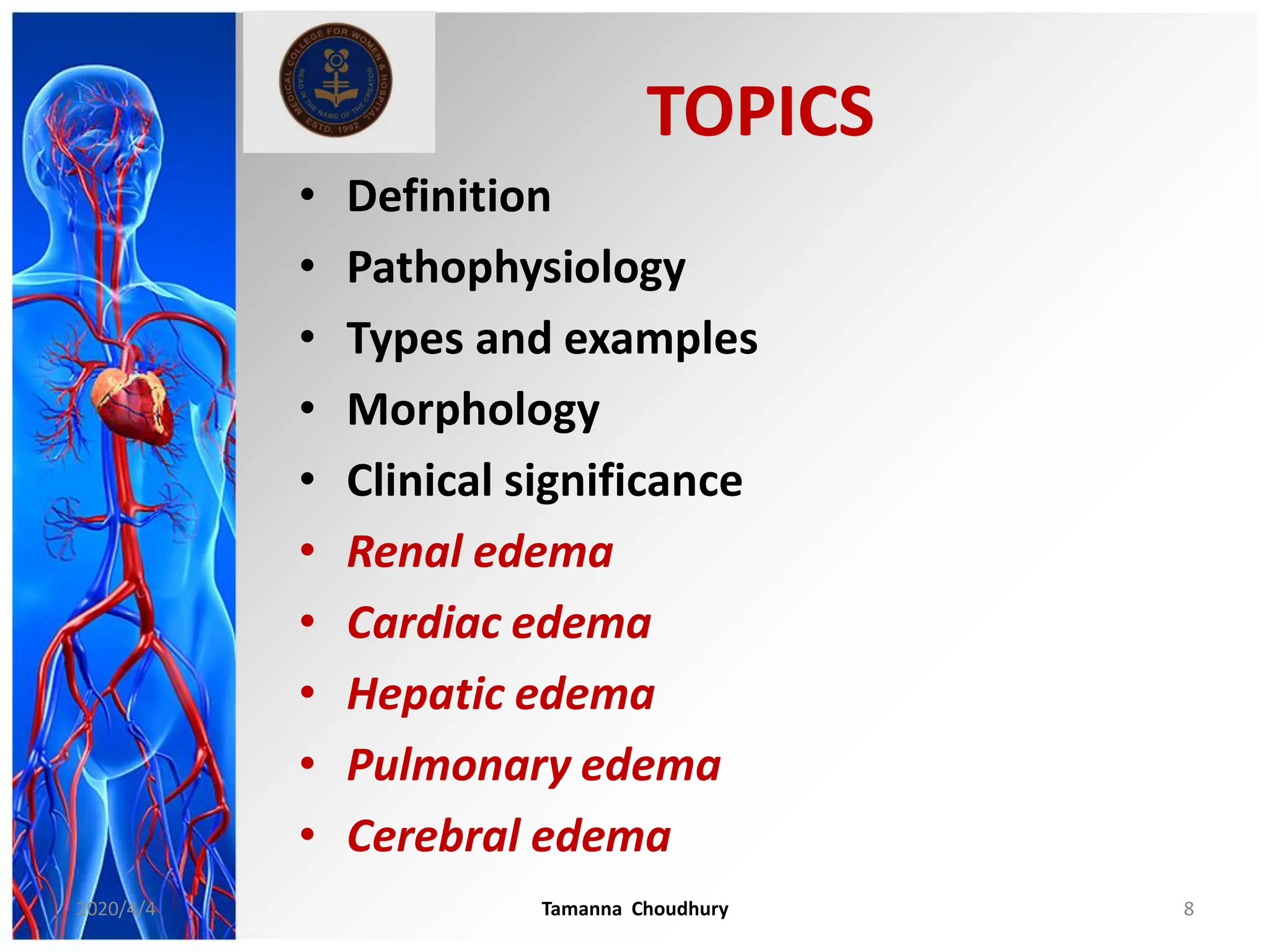 TOPICS
• Definition
• Pathophysiology
• Types and examples
• Morphology
• Clinical significance
• Renal edema
• Cardiac edema
• Hepatic edema
• Pulmonary edema
• Cerebral edema
2020/4/4 Tamanna Choudhury 8
 