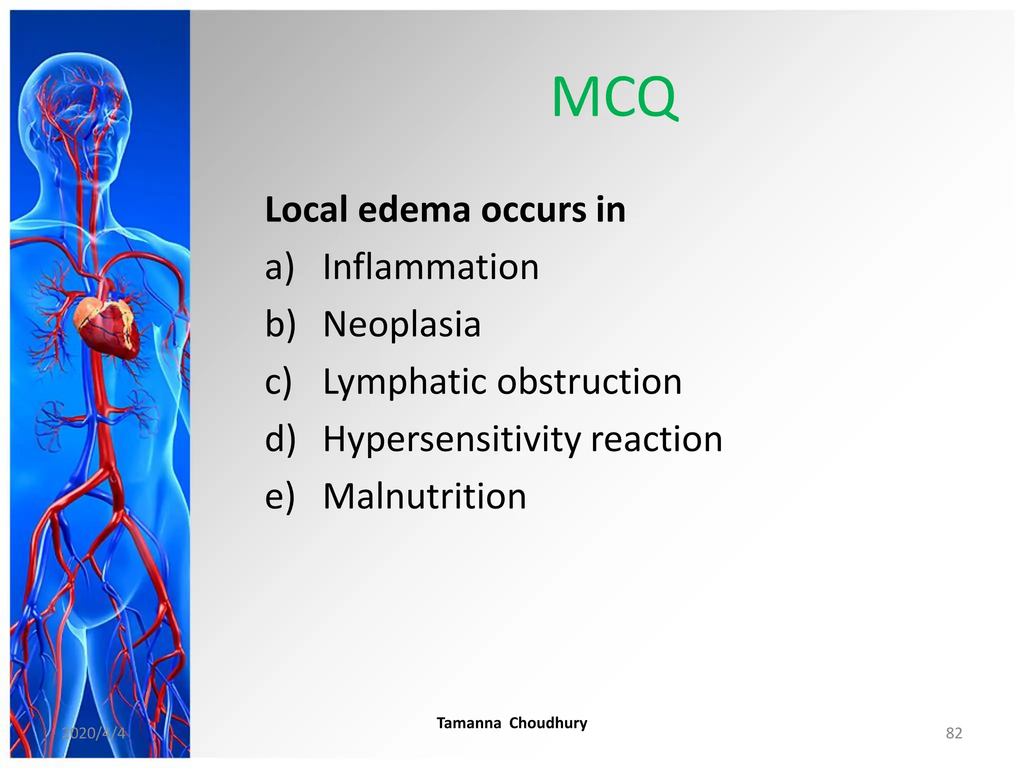 MCQ
Local edema occurs in
a) Inflammation
b) Neoplasia
c) Lymphatic obstruction
d) Hypersensitivity reaction
e) Malnutrition
2020/4/4
Tamanna Choudhury
82
 
