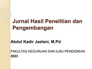 Jurnal Hasil Penelitian dan
Pengembangan
Abdul Kadir Jaelani, M.Pd
FAKULTAS KEGURUAN DAN ILMU PENDIDIKAN
2023
 