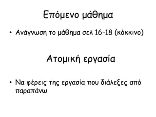 Επόμενο μάθημα
• Ανάγνωση το μάθημα σελ 16-18 (κόκκινο)
• Να φέρεις της εργασία που διάλεξες από
πααπάνω
Ατομική εργασία
 