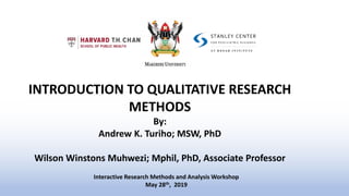 INTRODUCTION TO QUALITATIVE RESEARCH
METHODS
By:
Andrew K. Turiho; MSW, PhD
Wilson Winstons Muhwezi; Mphil, PhD, Associate Professor
Interactive Research Methods and Analysis Workshop
May 28th, 2019
 