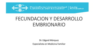 FECUNDACION Y DESARROLLO
EMBRIONARIO
Dr. Edgard Márquez
Especialista en Medicina Familiar
 