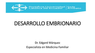 DESARROLLO EMBRIONARIO
Dr. Edgard Márquez
Especialista en Medicina Familiar
 