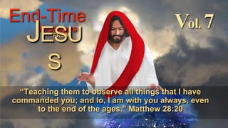 Vol. 7
End-Time
Messages
FROM
ESU
S
“Teaching them to observe all things that I have
commanded you; and lo, I am with you always, even
to the end of the ages.” Matthew 28:20
 