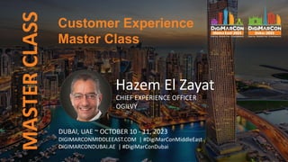 Customer Experience
Master Class
MASTER
CLASS
Hazem El Zayat
CHIEF EXPERIENCE OFFICER
OGILVY
DUBAI, UAE ~ OCTOBER 10 - 11, 2023
DIGIMARCONMIDDLEEAST.COM | #DigiMarConMiddleEast
DIGIMARCONDUBAI.AE | #DigiMarConDubai
 