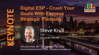KEYNOTE
Steve Krull
CEO
BE FOUND ONLINE
Digital ESP - Crush Your
Goals With Express
Strategic Planning
PHILADELPHIA, PA ~ OCTOBER 30 - 31, 2023
DIGIMARCONMIDATLANTIC.COM | #DigiMarConMidAtlantic
 