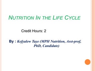 NUTRITION IN THE LIFE CYCLE
Credit Hours: 2
By : Kefyalew Taye (MPH Nutrition, Asst-prof,
PhD, Candidate)
 