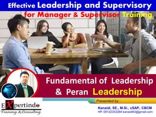 Effective Leadership and
Supervisory
for Manager & Supervisor Training
Fundamental of Leadership
& Peran Leadership
Kanaidi, SE., M.Si., cSAP., CBCM
HP. 08122353284 kanaidi63@gmail.com
 