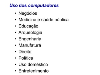 • Negócios
• Medicina e saúde pública
• Educação
• Arqueologia
• Engenharia
• Manufatura
• Direito
• Política
• Uso doméstico
• Entretenimento
Uso dos computadores
 