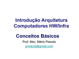 Prof. Msc. Mário Peixoto
pintaudi@gmail.com
Introdução Arquitetura
Computadores HW/Infra
Conceitos Básicos
 
