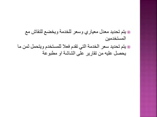 
‫مع‬ ‫للنقاش‬ ‫ويخضع‬ ‫للخدمة‬ ‫وسعر‬ ‫معياري‬ ‫معدل‬ ‫تحديد‬ ‫يتم‬
‫المستخدمين‬

‫ويتحم‬ ‫للمستخدم‬ ‫فعال‬ ‫تقدم‬ ‫التي‬ ‫الخدمة‬ ‫سعر‬ ‫تحديد‬ ‫يتم‬
‫ما‬ ‫ثمن‬ ‫ل‬
‫مطبوعة‬ ‫او‬ ‫الشاشة‬ ‫على‬ ‫تقارير‬ ‫من‬ ‫عليه‬ ‫يحصل‬
 