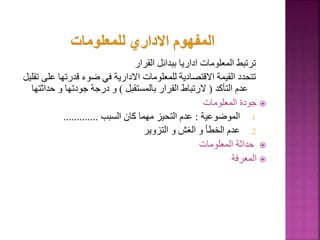 ‫القرار‬ ‫ببدائل‬ ‫اداريا‬ ‫المعلومات‬ ‫ترتبط‬
‫ع‬ ‫قدرتها‬ ‫ضوء‬ ‫في‬ ‫االدارية‬ ‫للمعلومات‬ ‫االقتصادية‬ ‫القيمة‬ ‫تتحدد‬
‫تقليل‬ ‫لى‬
‫التأكد‬ ‫عدم‬
(
‫بالمستقبل‬ ‫القرار‬ ‫الرتباط‬
)
‫حدا‬ ‫و‬ ‫جودتها‬ ‫درجة‬ ‫و‬
‫ثتها‬

‫المعلومات‬ ‫جودة‬
.1
‫الموضوعية‬
:
‫السبب‬ ‫كان‬ ‫مهما‬ ‫التحيز‬ ‫عدم‬
.............
.2
‫التزوير‬ ‫و‬ ‫الغش‬ ‫و‬ ‫الخطأ‬ ‫عدم‬

‫المعلومات‬ ‫حداثة‬

‫المعرفة‬
3
 