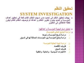 
‫يهدف‬
‫تحقيق‬
‫النظم‬
‫إلى‬
‫تحديد‬
‫مدى‬
‫إسهام‬
‫النظام‬
‫القائم‬
‫فعال‬
‫في‬
‫تحقيق‬
‫أهداف‬
‫المؤسسة‬
‫و‬
‫تحديد‬
‫جدوى‬
‫تطوير‬
‫النظام‬
‫و‬
‫أهدافه‬
‫ثم‬
‫توصيف‬
‫النظام‬
‫القائم‬
‫ليكون‬
‫نقطة‬
‫االنطالق‬
‫إلى‬
‫التطوير‬

‫تحليل‬
‫إستراتيجية‬
‫المؤسسة‬
‫و‬
‫أهدافها‬
:

‫للمؤسسة‬ ‫الحالي‬ ‫الوضع‬ ‫دراسة‬
:
.1
‫نموها‬ ‫و‬ ‫المؤسسة‬ ‫تاريخ‬ ‫دراسة‬
.2
‫السوق‬ ‫في‬ ‫لها‬ ‫المماثلة‬ ‫المؤسسات‬ ‫بين‬ ‫المؤسسة‬ ‫وضع‬ ‫دراسة‬

‫للمؤسسة‬ ‫الحالية‬ ‫البيئة‬ ‫دراسة‬
.1
‫االقتصاد‬ ‫ظروف‬
.2
‫السوق‬ ‫ظروف‬
.3
‫والتقنية‬ ،‫والمالية‬ ، ‫السياسية‬ ‫االعتبارات‬
89
 