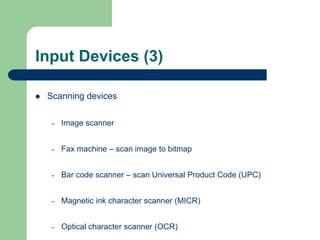 Input Devices (3)
 Scanning devices
– Image scanner
– Fax machine – scan image to bitmap
– Bar code scanner – scan Universal Product Code (UPC)
– Magnetic ink character scanner (MICR)
– Optical character scanner (OCR)
 