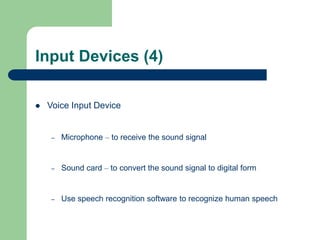 Input Devices (4)
 Voice Input Device
– Microphone – to receive the sound signal
– Sound card – to convert the sound signal to digital form
– Use speech recognition software to recognize human speech
 