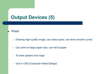 Output Devices (5)
 Plotter
– Drawing high quality image, use colour pens, can draw smooth curves
– Can print on large paper size, use roll of paper
– To draw posters and maps
– Use in CAD (Computer Aided Design)
 