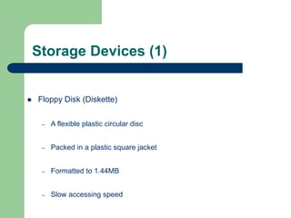 Storage Devices (1)
 Floppy Disk (Diskette)
– A flexible plastic circular disc
– Packed in a plastic square jacket
– Formatted to 1.44MB
– Slow accessing speed
 