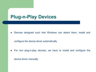 Plug-n-Play Devices
 Devices designed such that Windows can detect them, install and
configure the device driver automatically
 For non plug-n-play devices, we have to install and configure the
device driver manually.
 