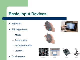 Basic Input Devices
 Keyboard
 Pointing device
– Mouse
– Pointing stick
– Trackpad/Trackball
– Joystick
 Touch screen
 
