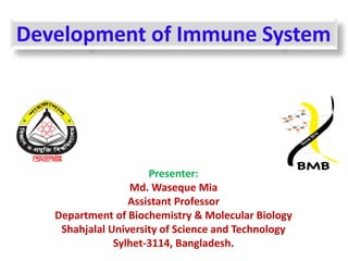 Presenter:
Md. Waseque Mia
Assistant Professor
Department of Biochemistry & Molecular Biology
Shahjalal University of Science and Technology
Sylhet-3114, Bangladesh.
Development of Immune System
 
