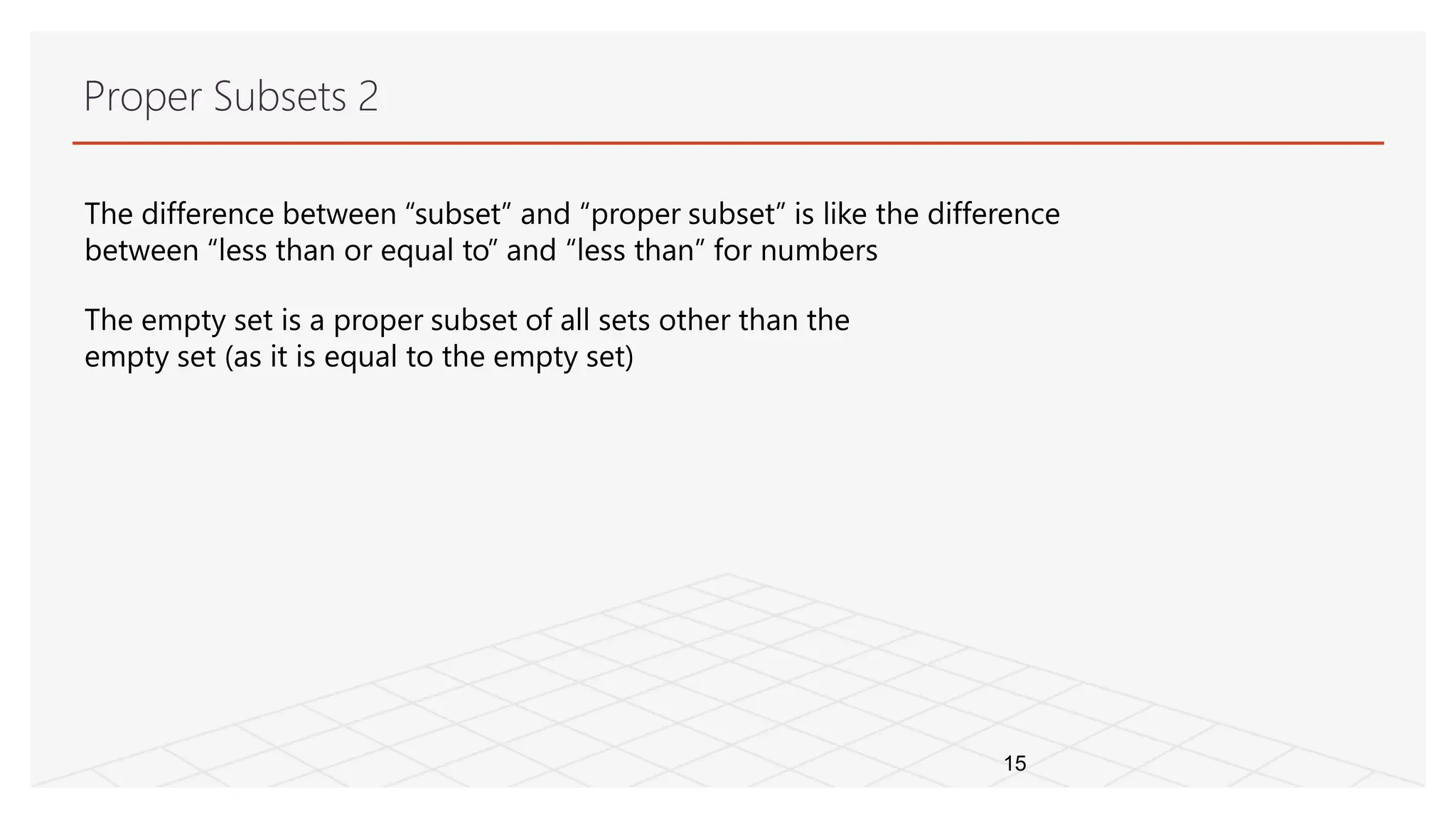 Proper Subsets 2
15
The difference between “subset” and “proper subset” is like the difference
between “less than or equal to” and “less than” for numbers
The empty set is a proper subset of all sets other than the
empty set (as it is equal to the empty set)
 