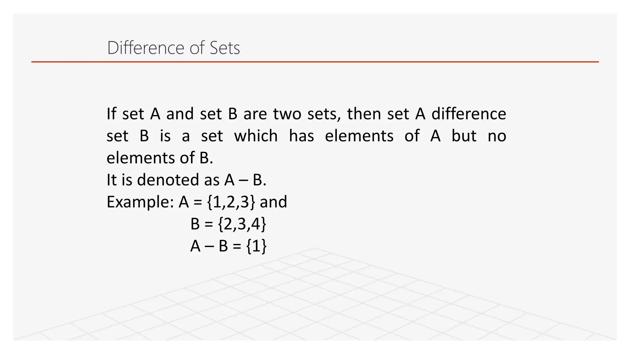 Difference of Sets
If set A and set B are two sets, then set A difference
set B is a set which has elements of A but no
elements of B.
It is denoted as A – B.
Example: A = {1,2,3} and
B = {2,3,4}
A – B = {1}
 
