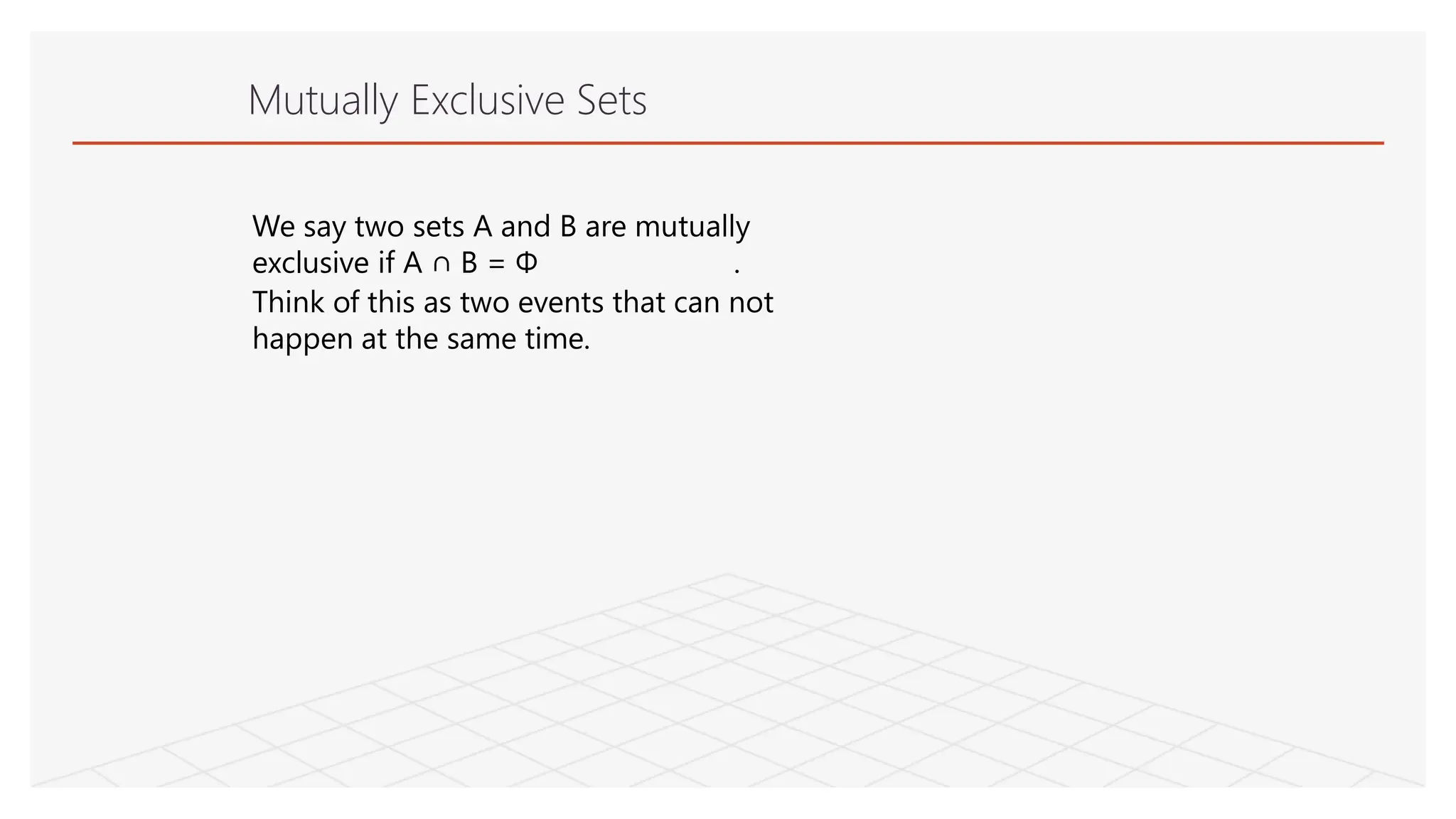 Mutually Exclusive Sets
We say two sets A and B are mutually
exclusive if A ∩ B = Φ .
Think of this as two events that can not
happen at the same time.
 
