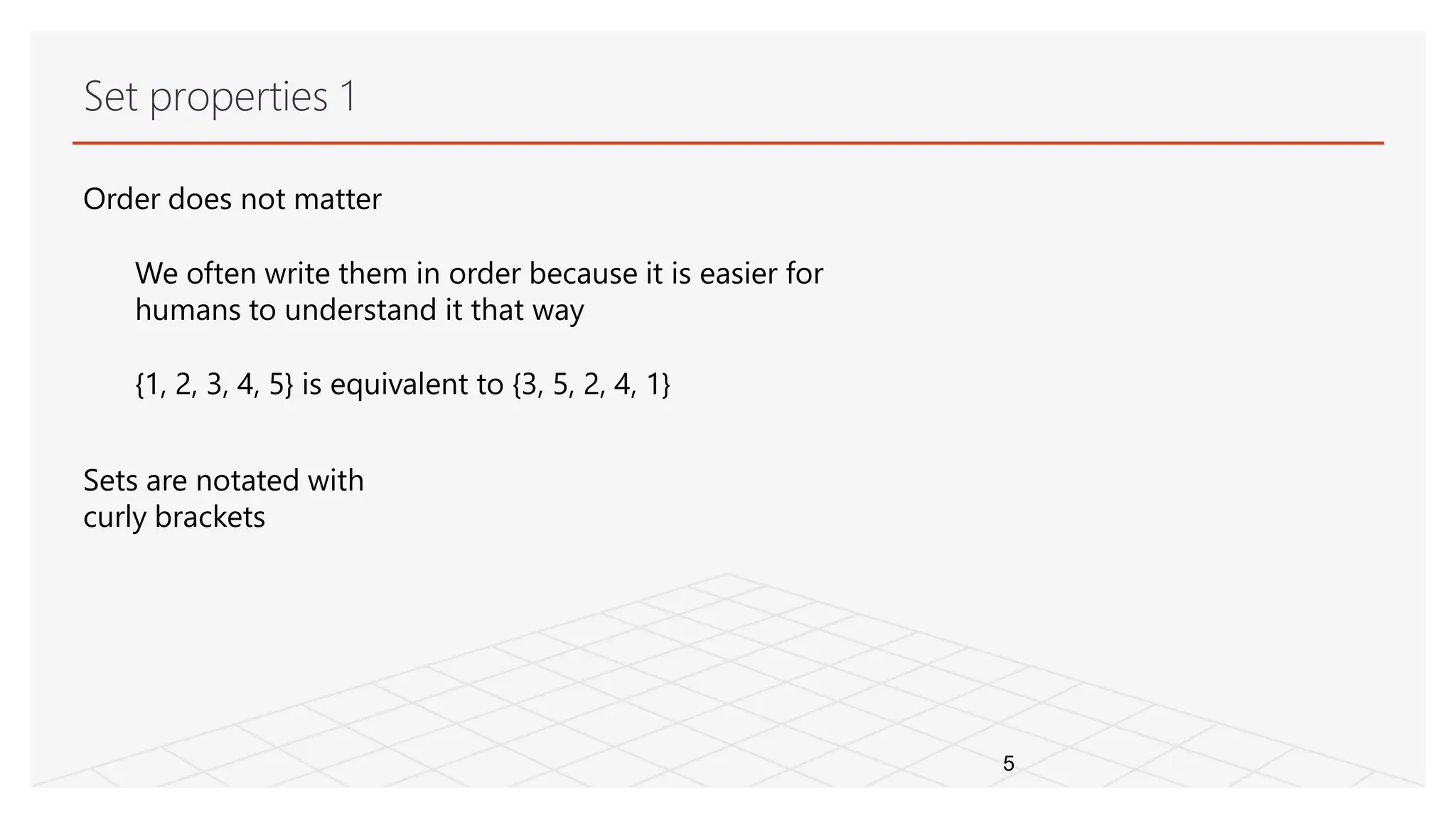 Set properties 1
5
Order does not matter
We often write them in order because it is easier for
humans to understand it that way
{1, 2, 3, 4, 5} is equivalent to {3, 5, 2, 4, 1}
Sets are notated with
curly brackets
 