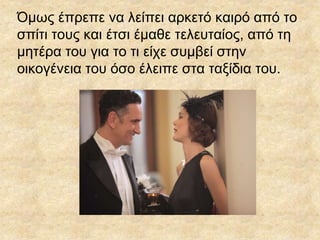 Όμως έπρεπε να λείπει αρκετό καιρό από το
σπίτι τους και έτσι έμαθε τελευταίος, από τη
μητέρα του για το τι είχε συμβεί στην
οικογένεια του όσο έλειπε στα ταξίδια του.
 