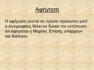 Αφήγηση
Η αφήγηση γίνεται σε πρώτο πρόσωπο γιατί
ο συγγραφέας θέλει να δώσει την εντύπωση
ότι αφηγείται η Μαρίνα. Επίσης υπάρχουν
και διάλογοι.
 