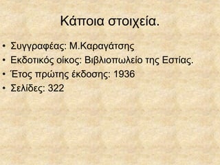 Κάποια στοιχεία.
• Συγγραφέας: Μ.Καραγάτσης
• Εκδοτικός οίκος: Βιβλιοπωλείο της Εστίας.
• Έτος πρώτης έκδοσης: 1936
• Σελίδες: 322
 