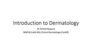 Introduction to Dermatology
Dr Pamela Njuguna
MBChB (UoN) MSc Clinical Dermatology (Cardiff)
 
