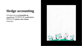Hedge accounting
Principes de la
.
.Conditions de
Effets sur la
financiers.
 