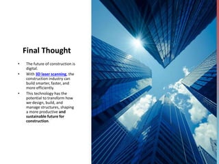 Final Thought
• The future of construction is
digital.
• With 3D laser scanning, the
construction industry can
build smarter, faster, and
more efficiently.
• This technology has the
potential to transform how
we design, build, and
manage structures, shaping
a more productive and
sustainable future for
construction.
 