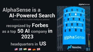 1
AlphaSense is a
AI-Powered Search
leading all-in-one market intelligence platform
headquarters in US
recognized by Forbes
as a top 50 AI company in
2023
🇺🇸 🇫🇮 🇮🇳 🇸🇬 🇩🇪 🏴󠁧󠁢󠁥󠁮󠁧󠁿
 