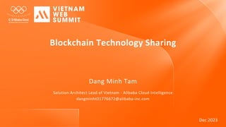 Dec 2023
Blockchain Technology Sharing
Dang Minh Tam
Solution Architect Lead of Vietnam - Alibaba Cloud Intelligence
dangminht01776672@alibaba-inc.com
 
